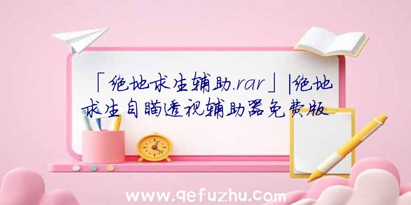 「绝地求生辅助.rar」|绝地求生自瞄透视辅助器免费版